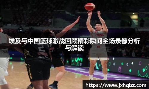 米兰埃及与中国篮球激战回顾精彩瞬间全场录像分析与解读