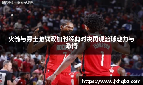 米兰火箭与爵士激战双加时经典对决再现篮球魅力与激情